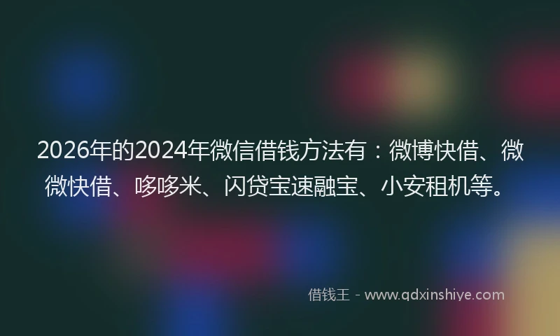 2026年的2024年微信借钱方法有:微博快借、微微快借、哆哆米、闪贷宝速融宝、小安租机等。