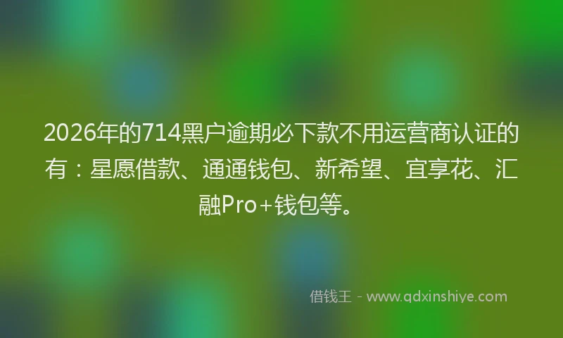 2026年的714黑户逾期必下款不用运营商认证的有:星愿借款、通通钱包、新希望、宜享花、汇融Pro+钱包等。