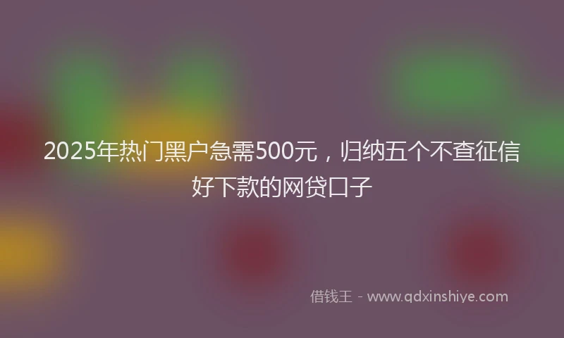 2025年热门黑户急需500元,归纳五个不查征信好下款的网贷口子