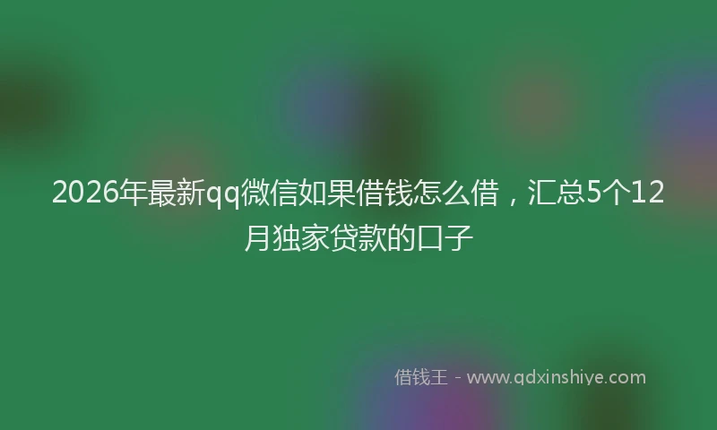 2026年最新qq微信如果借钱怎么借，汇总5个12月独家贷款的口子