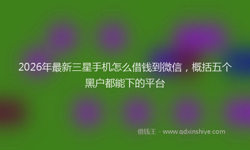 2026年最新三星手机怎么借钱到微信,概括五个黑户都能下的平台