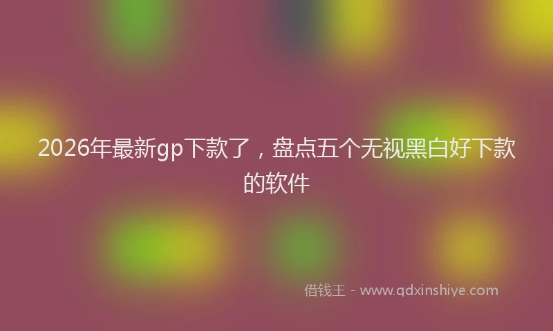 2026年最新gp下款了,盘点五个无视黑白好下款的软件