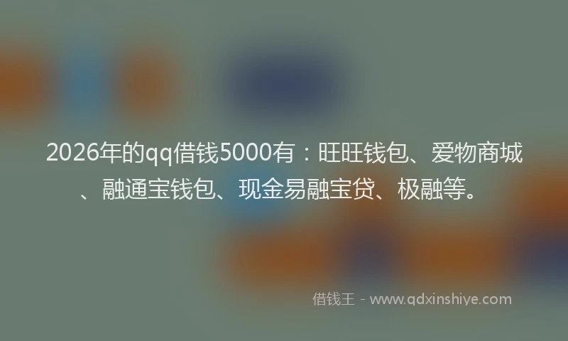 2026年的qq借钱5000有:旺旺钱包、爱物商城、融通宝钱包、现金易融宝贷、极融等。