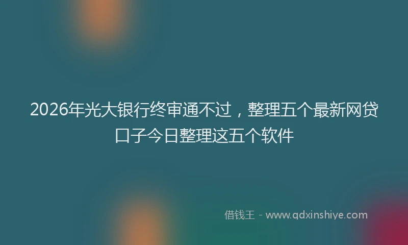 2026年光大银行终审通不过，整理五个最新网贷口子今日整理这五个软件