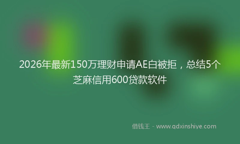 2026年最新150万理财申请AE白被拒，总结5个芝麻信用600贷款软件