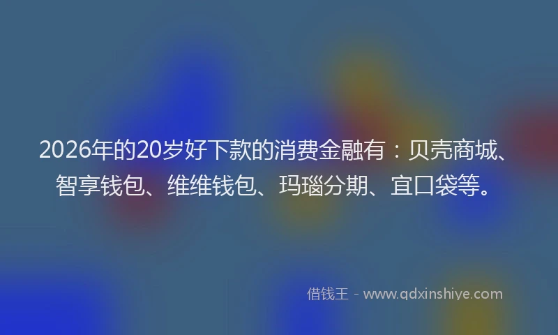 2026年的20岁好下款的消费金融有：贝壳商城、智享钱包、维维钱包、玛瑙分期、宜口袋等。