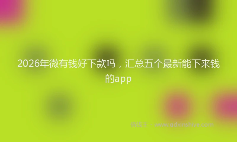 2026年微有钱好下款吗，汇总五个最新能下来钱的app