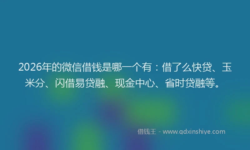 2026年的微信借钱是哪一个有:借了么快贷、玉米分、闪借易贷融、现金中心、省时贷融等。