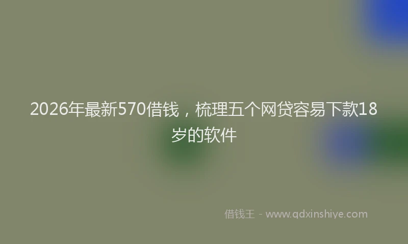 2026年最新570借钱，梳理五个网贷容易下款18岁的软件