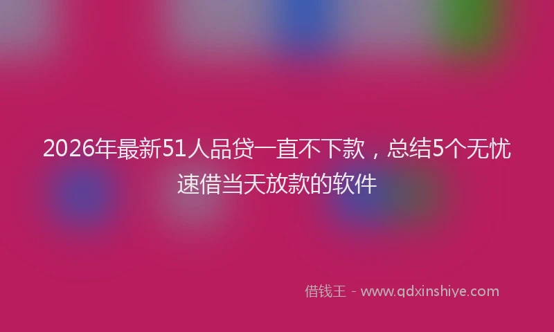 2026年最新51人品贷一直不下款，总结5个无忧速借当天放款的软件