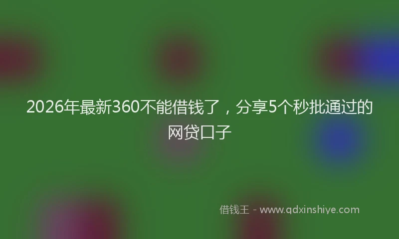 2026年最新360不能借钱了，分享5个秒批通过的网贷口子