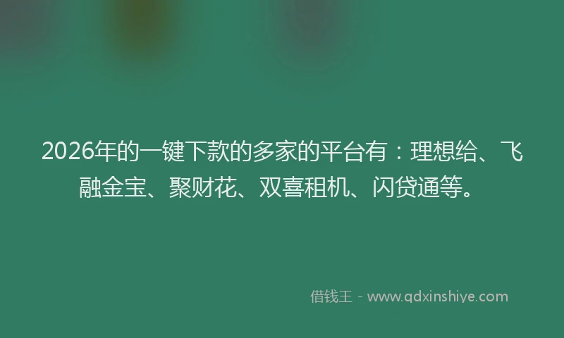2026年的一键下款的多家的平台有:理想给、飞融金宝、聚财花、双喜租机、闪贷通等。