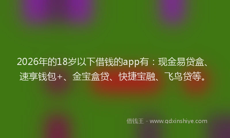 2026年的18岁以下借钱的app有：现金易贷盒、速享钱包+、金宝盒贷、快捷宝融、飞鸟贷等。