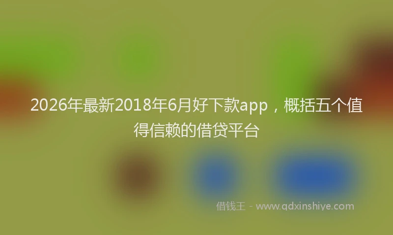 2026年最新2018年6月好下款app，概括五个值得信赖的借贷平台