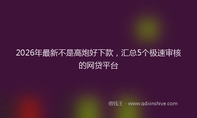2026年最新不是高炮好下款，汇总5个极速审核的网贷平台