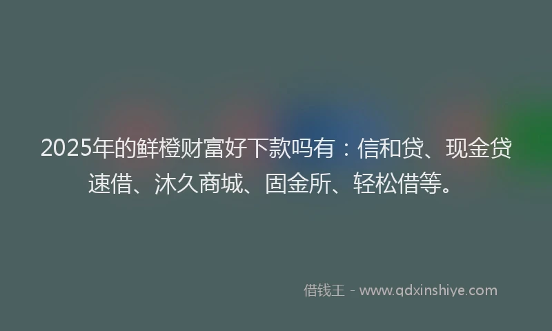 2025年的鲜橙财富好下款吗有:信和贷、现金贷速借、沐久商城、固金所、轻松借等。
