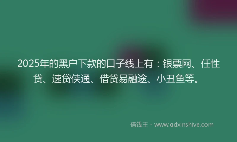 2025年的黑户下款的口子线上有:银票网、任性贷、速贷侠通、借贷易融途、小丑鱼等。