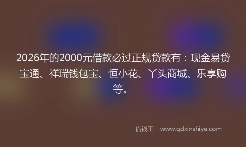 2026年的2000元借款必过正规贷款有:现金易贷宝通、祥瑞钱包宝、恒小花、丫头商城、乐享购等。