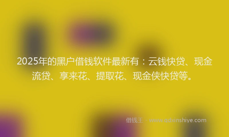 2025年的黑户借钱软件最新有：云钱快贷、现金流贷、享来花、提取花、现金侠快贷等。