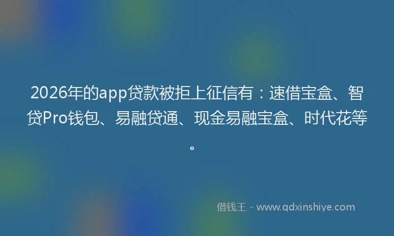 2026年的app贷款被拒上征信有：速借宝盒、智贷Pro钱包、易融贷通、现金易融宝盒、时代花等。