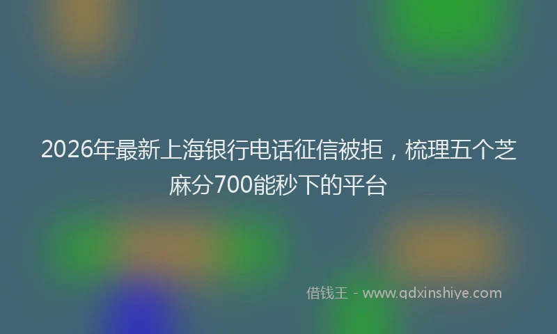 2026年最新上海银行电话征信被拒,梳理五个芝麻分700能秒下的平台