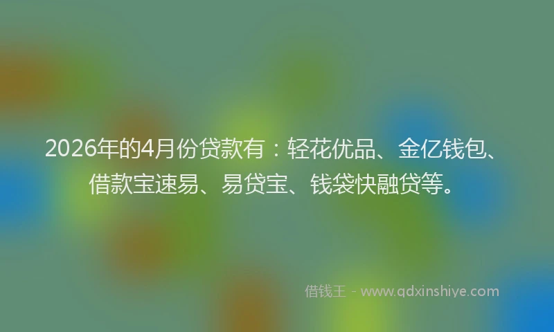 2026年的4月份贷款有：轻花优品、金亿钱包、借款宝速易、易贷宝、钱袋快融贷等。