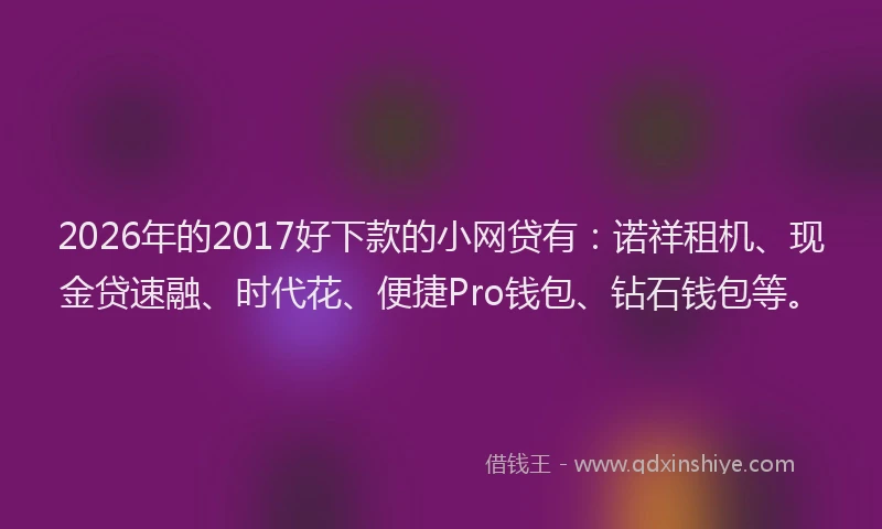 2026年的2017好下款的小网贷有：诺祥租机、现金贷速融、时代花、便捷Pro钱包、钻石钱包等。