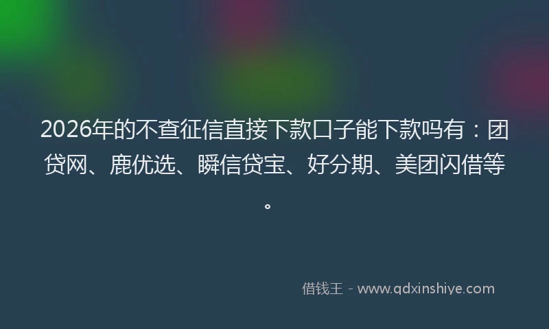 2026年的不查征信直接下款口子能下款吗有：团贷网、鹿优选、瞬信贷宝、好分期、美团闪借等。