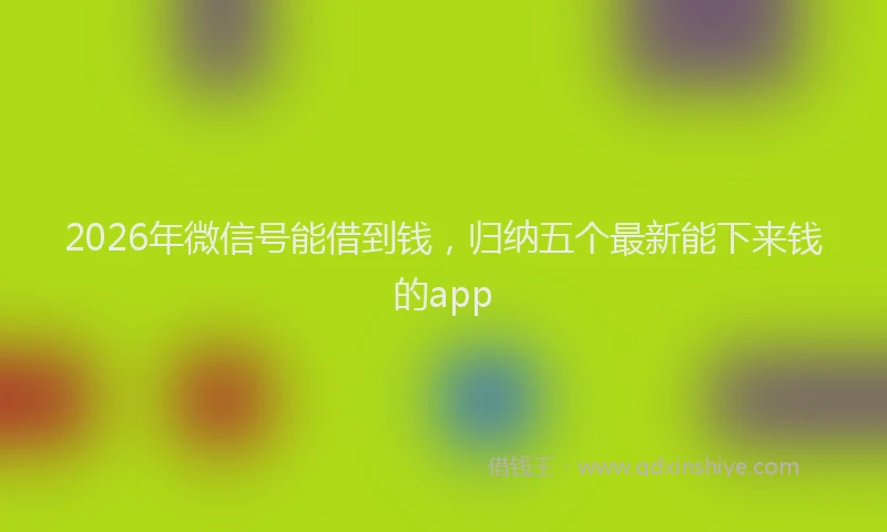 2026年微信号能借到钱，归纳五个最新能下来钱的app
