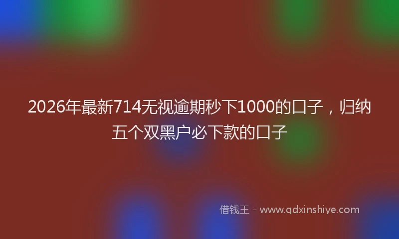 2026年最新714无视逾期秒下1000的口子,归纳五个双黑户必下款的口子