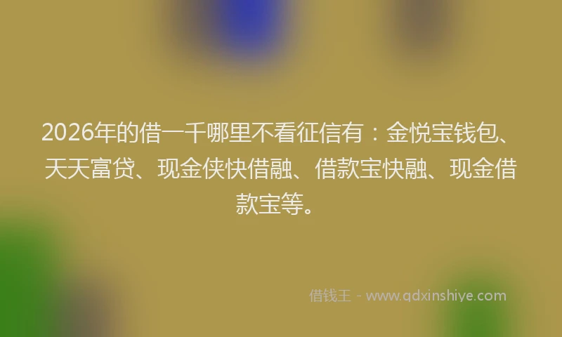 2026年的借一千哪里不看征信有：金悦宝钱包、天天富贷、现金侠快借融、借款宝快融、现金借款宝等。