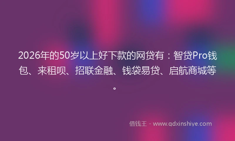 2026年的50岁以上好下款的网贷有:智贷Pro钱包、来租呗、招联金融、钱袋易贷、启航商城等。