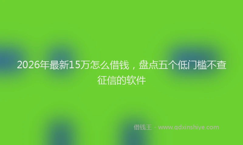 2026年最新15万怎么借钱,盘点五个低门槛不查征信的软件