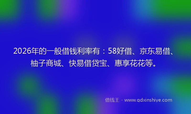 2026年的一般借钱利率有:58好借、京东易借、柚子商城、快易借贷宝、惠享花花等。
