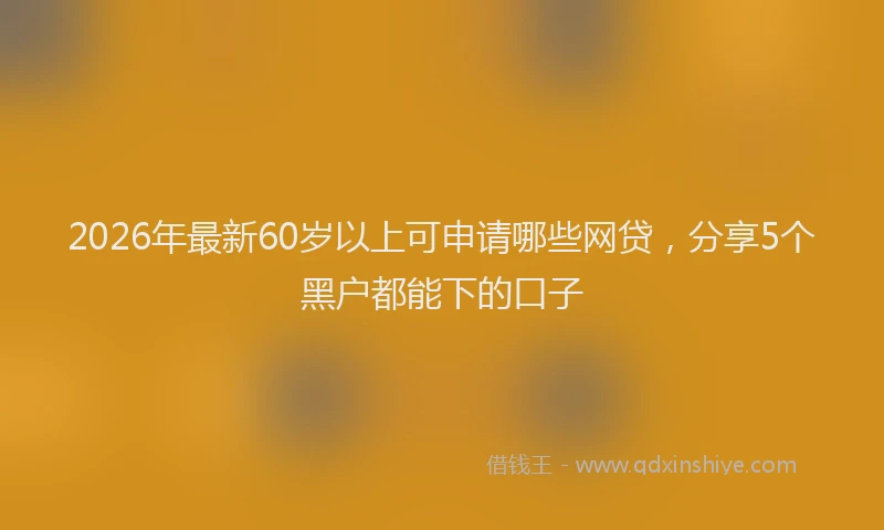 2026年最新60岁以上可申请哪些网贷，分享5个黑户都能下的口子