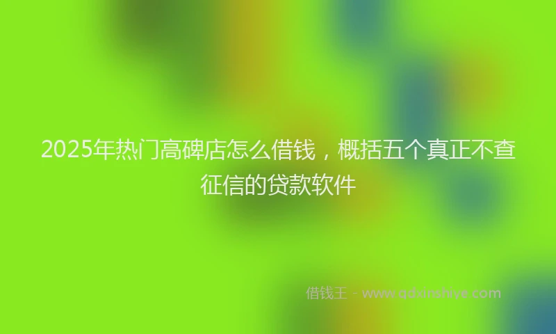 2025年热门高碑店怎么借钱，概括五个真正不查征信的贷款软件