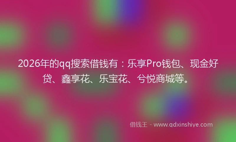 2026年的qq搜索借钱有:乐享Pro钱包、现金好贷、鑫享花、乐宝花、兮悦商城等。