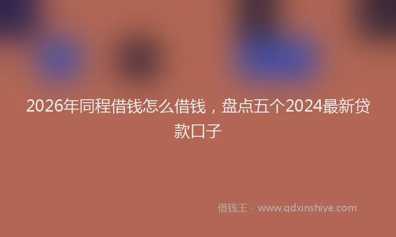2026年同程借钱怎么借钱,盘点五个2024最新贷款口子