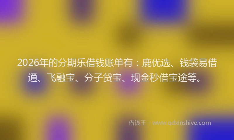 2026年的分期乐借钱账单有：鹿优选、钱袋易借通、飞融宝、分子贷宝、现金秒借宝途等。