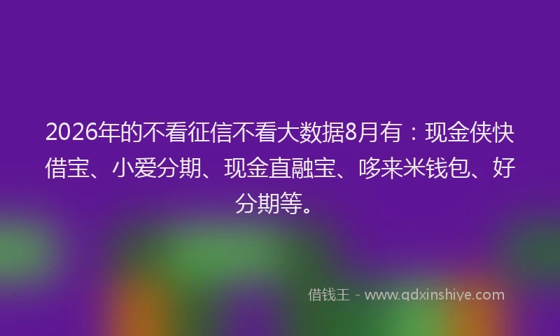 2026年的不看征信不看大数据8月有:现金侠快借宝、小爱分期、现金直融宝、哆来米钱包、好分期等。