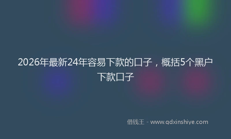 2026年最新24年容易下款的口子,概括5个黑户下款口子