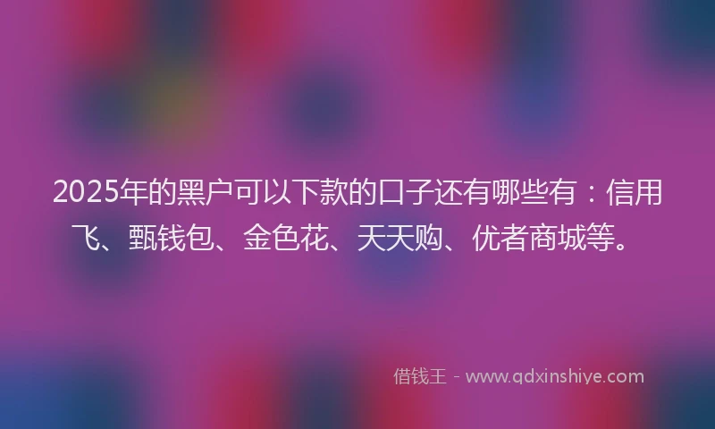 2025年的黑户可以下款的口子还有哪些有:信用飞、甄钱包、金色花、天天购、优者商城等。
