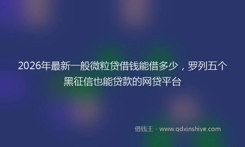 2026年最新一般微粒贷借钱能借多少,罗列五个黑征信也能贷款的网贷平台