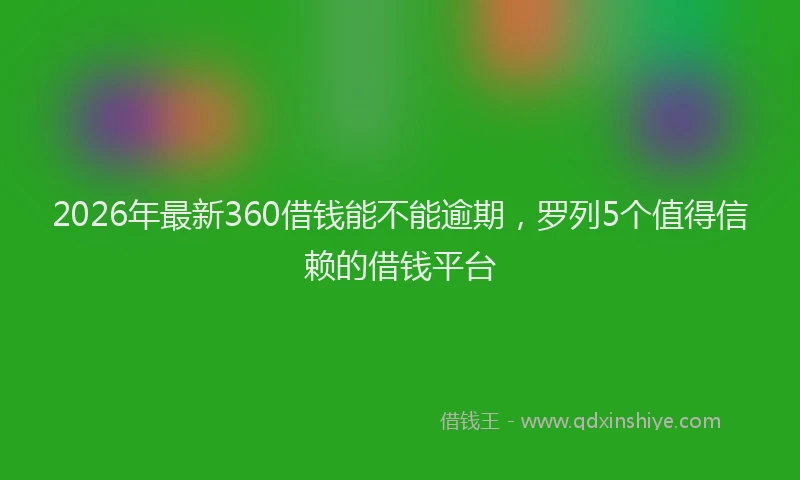 2026年最新360借钱能不能逾期，罗列5个值得信赖的借钱平台