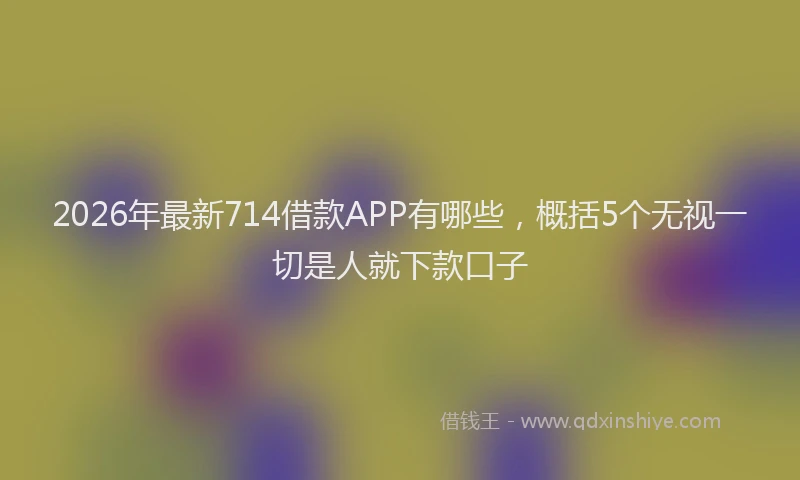 2026年最新714借款APP有哪些,概括5个无视一切是人就下款口子