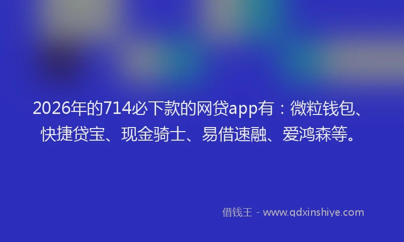 2026年的714必下款的网贷app有：微粒钱包、快捷贷宝、现金骑士、易借速融、爱鸿森等。