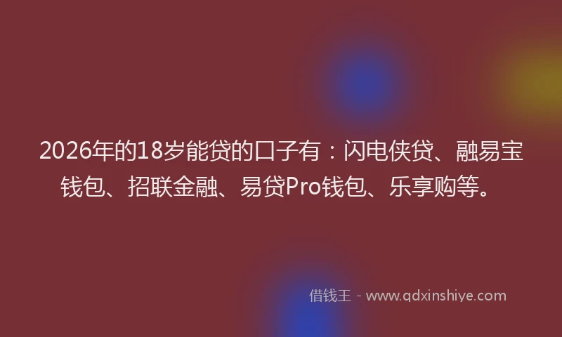 2026年的18岁能贷的口子有:闪电侠贷、融易宝钱包、招联金融、易贷Pro钱包、乐享购等。