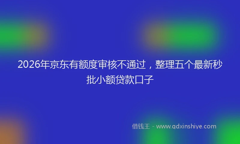 2026年京东有额度审核不通过，整理五个最新秒批小额贷款口子