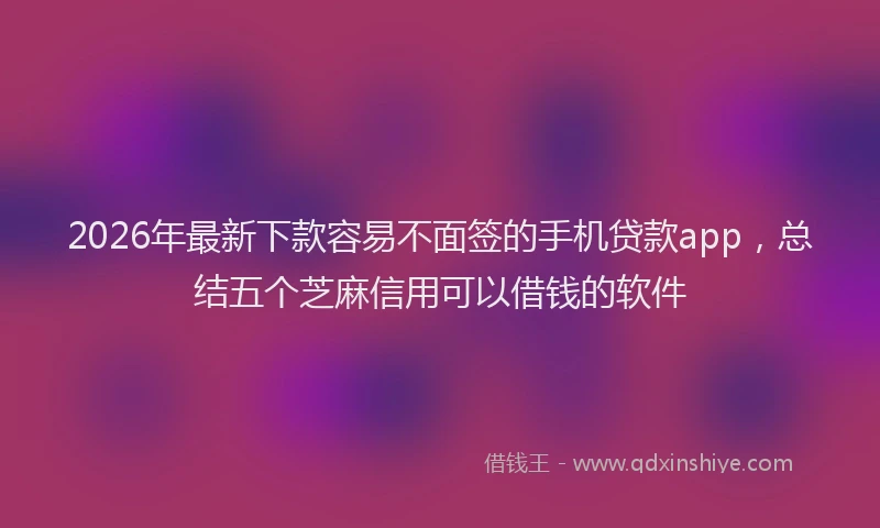 2026年最新下款容易不面签的手机贷款app,总结五个芝麻信用可以借钱的软件