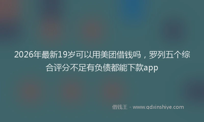 2026年最新19岁可以用美团借钱吗,罗列五个综合评分不足有负债都能下款app